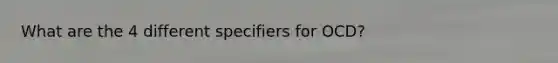 What are the 4 different specifiers for OCD?