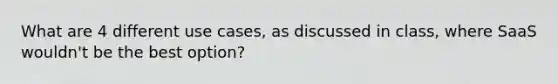 What are 4 different use cases, as discussed in class, where SaaS wouldn't be the best option?