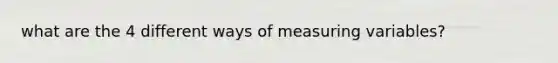 what are the 4 different ways of measuring variables?