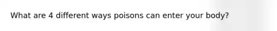 What are 4 different ways poisons can enter your body?