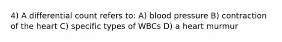 4) A differential count refers to: A) blood pressure B) contraction of the heart C) specific types of WBCs D) a heart murmur