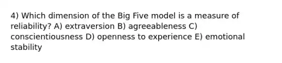 4) Which dimension of the Big Five model is a measure of reliability? A) extraversion B) agreeableness C) conscientiousness D) openness to experience E) emotional stability