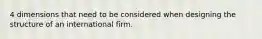 4 dimensions that need to be considered when designing the structure of an international firm.