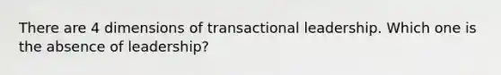 There are 4 dimensions of transactional leadership. Which one is the absence of leadership?