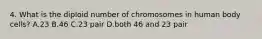 4. What is the diploid number of chromosomes in human body cells? A.23 B.46 C.23 pair D.both 46 and 23 pair