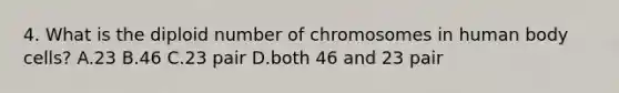 4. What is the diploid number of chromosomes in human body cells? A.23 B.46 C.23 pair D.both 46 and 23 pair