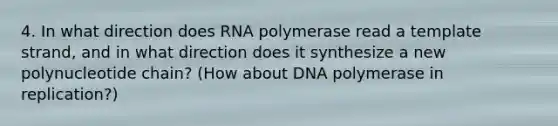 4. In what direction does RNA polymerase read a template strand, and in what direction does it synthesize a new polynucleotide chain? (How about DNA polymerase in replication?)