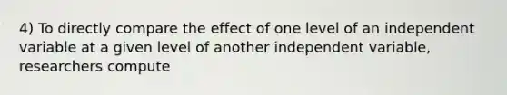 4) To directly compare the effect of one level of an independent variable at a given level of another independent variable, researchers compute