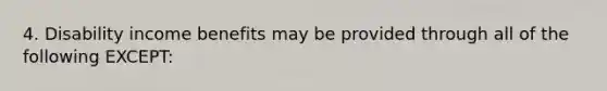 4. Disability income benefits may be provided through all of the following EXCEPT: