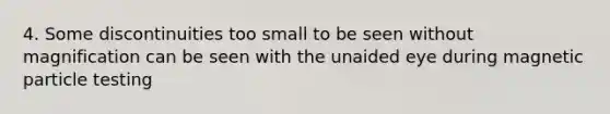 4. Some discontinuities too small to be seen without magnification can be seen with the unaided eye during magnetic particle testing