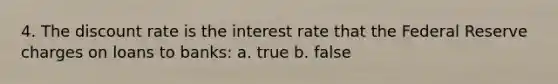 4. The discount rate is the interest rate that the Federal Reserve charges on loans to banks: a. true b. false