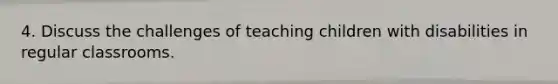 4. Discuss the challenges of teaching children with disabilities in regular classrooms.