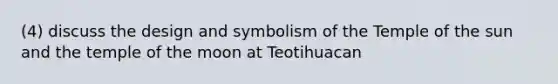 (4) discuss the design and symbolism of the Temple of the sun and the temple of the moon at Teotihuacan