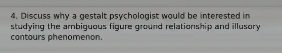 4. Discuss why a gestalt psychologist would be interested in studying the ambiguous figure ground relationship and illusory contours phenomenon.