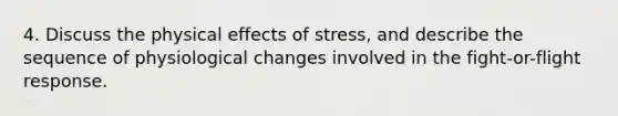 4. Discuss the physical effects of stress, and describe the sequence of physiological changes involved in the fight-or-flight response.