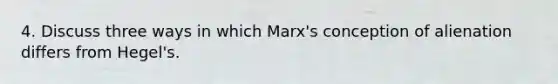 4. Discuss three ways in which Marx's conception of alienation differs from Hegel's.