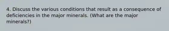 4. Discuss the various conditions that result as a consequence of deficiencies in the major minerals. (What are the major minerals?)