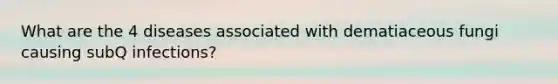 What are the 4 diseases associated with dematiaceous fungi causing subQ infections?