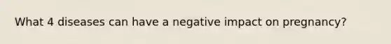 What 4 diseases can have a negative impact on pregnancy?