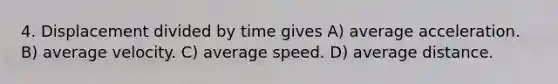 4. Displacement divided by time gives A) average acceleration. B) average velocity. C) average speed. D) average distance.