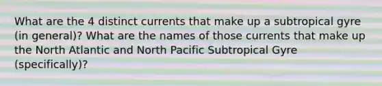 What are the 4 distinct currents that make up a subtropical gyre (in general)? What are the names of those currents that make up the North Atlantic and North Pacific Subtropical Gyre (specifically)?