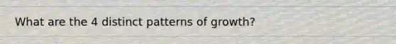 What are the 4 distinct patterns of growth?