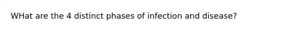 WHat are the 4 distinct phases of infection and disease?