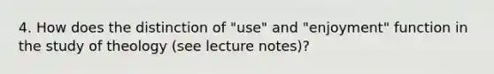 4. How does the distinction of "use" and "enjoyment" function in the study of theology (see lecture notes)?