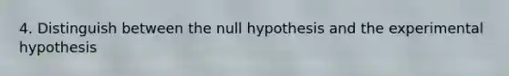 4. Distinguish between the null hypothesis and the experimental hypothesis