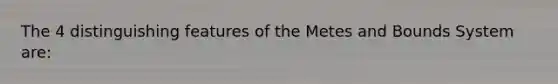 The 4 distinguishing features of the Metes and Bounds System are: