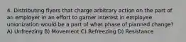 4. Distributing flyers that charge arbitrary action on the part of an employer in an effort to garner interest in employee unionization would be a part of what phase of planned change? A) Unfreezing B) Movement C) Refreezing D) Resistance