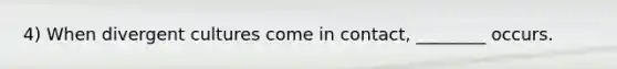 4) When divergent cultures come in contact, ________ occurs.