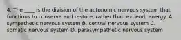 4. The ____ is the division of the autonomic nervous system that functions to conserve and restore, rather than expend, energy. A. sympathetic nervous system B. central nervous system C. somatic nervous system D. parasympathetic nervous system