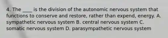 4. The ____ is the division of the autonomic nervous system that functions to conserve and restore, rather than expend, energy. A. sympathetic nervous system B. central nervous system C. somatic nervous system D. parasympathetic nervous system