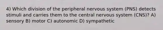 4) Which division of the peripheral nervous system (PNS) detects stimuli and carries them to the central nervous system (CNS)? A) sensory B) motor C) autonomic D) sympathetic