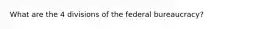 What are the 4 divisions of the federal bureaucracy?