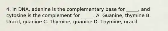 4. In DNA, adenine is the complementary base for _____, and cytosine is the complement for _____. A. Guanine, thymine B. Uracil, guanine C. Thymine, guanine D. Thymine, uracil