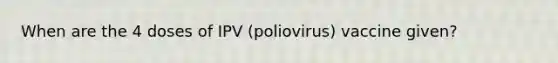 When are the 4 doses of IPV (poliovirus) vaccine given?