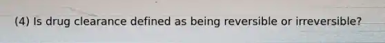 (4) Is drug clearance defined as being reversible or irreversible?