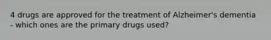 4 drugs are approved for the treatment of Alzheimer's dementia - which ones are the primary drugs used?