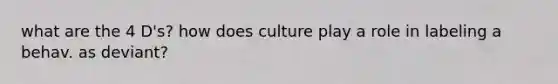 what are the 4 D's? how does culture play a role in labeling a behav. as deviant?