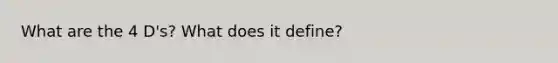 What are the 4 D's? What does it define?