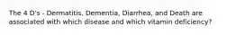 The 4 D's - Dermatitis, Dementia, Diarrhea, and Death are associated with which disease and which vitamin deficiency?