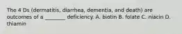 The 4 Ds (dermatitis, diarrhea, dementia, and death) are outcomes of a ________ deficiency. A. biotin B. folate C. niacin D. thiamin