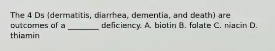 The 4 Ds (dermatitis, diarrhea, dementia, and death) are outcomes of a ________ deficiency. A. biotin B. folate C. niacin D. thiamin