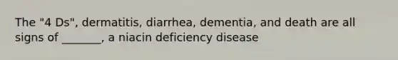 The "4 Ds", dermatitis, diarrhea, dementia, and death are all signs of _______, a niacin deficiency disease