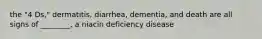 the "4 Ds," dermatitis, diarrhea, dementia, and death are all signs of ________, a niacin deficiency disease