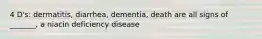 4 D's: dermatitis, diarrhea, dementia, death are all signs of _______, a niacin deficiency disease