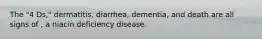 The "4 Ds," dermatitis, diarrhea, dementia, and death are all signs of , a niacin deficiency disease.