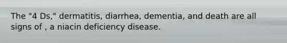 The "4 Ds," dermatitis, diarrhea, dementia, and death are all signs of , a niacin deficiency disease.